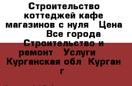 Строительство коттеджей,кафе,магазинов с нуля › Цена ­ 1 - Все города Строительство и ремонт » Услуги   . Курганская обл.,Курган г.